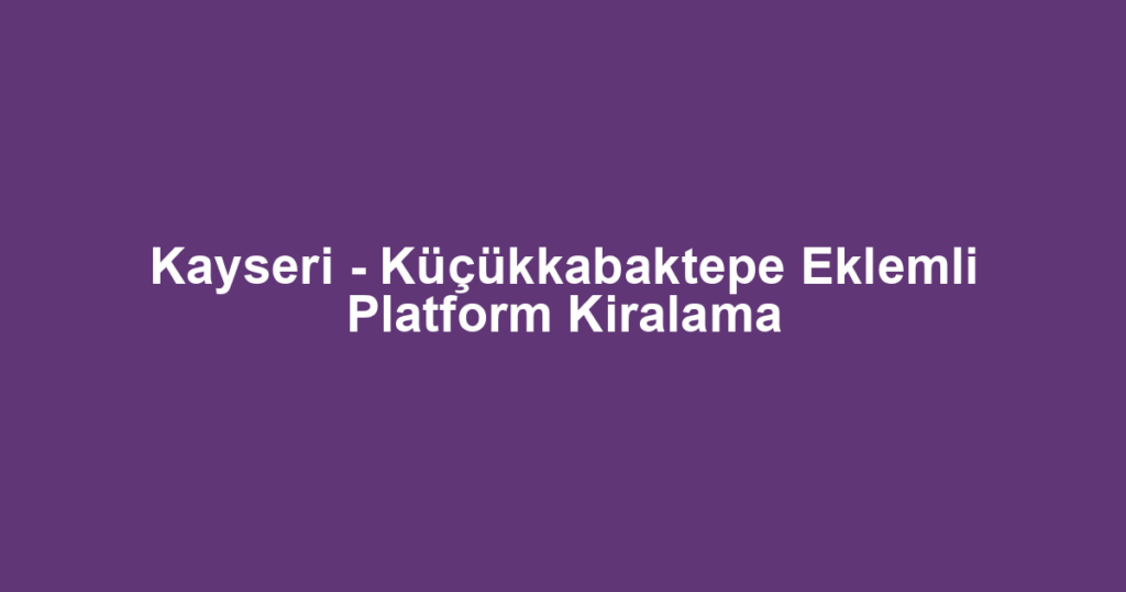 Kayseri - Küçükkabaktepe Eklemli Platform Kiralama
