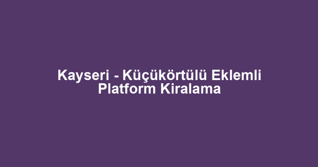 Kayseri - Küçükörtülü Eklemli Platform Kiralama