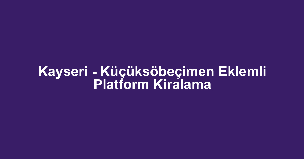 Kayseri - Küçüksöbeçimen Eklemli Platform Kiralama