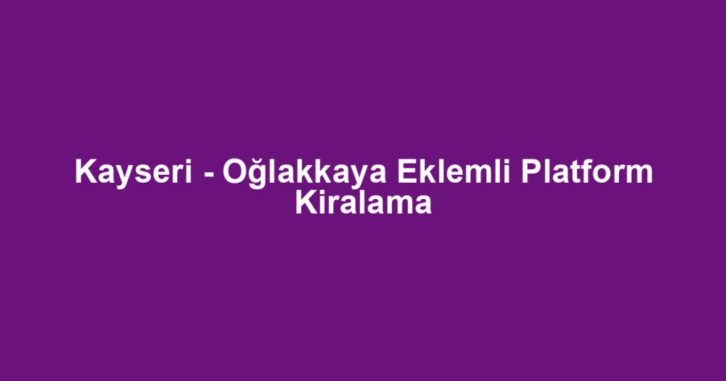 Kayseri - Oğlakkaya Eklemli Platform Kiralama