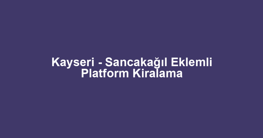 Kayseri - Sancakağıl Eklemli Platform Kiralama