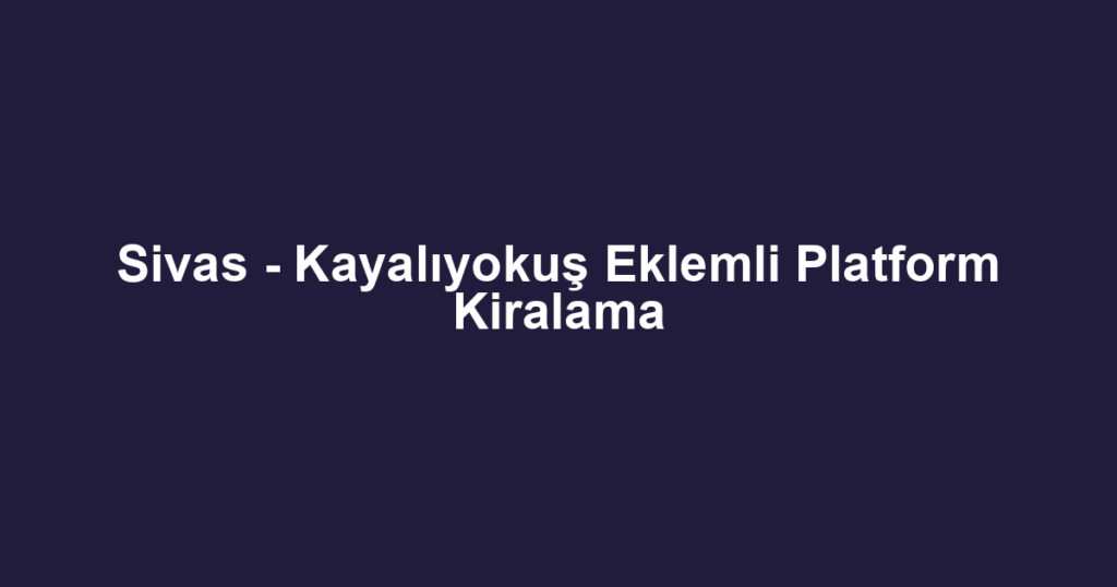 Sivas - Kayalıyokuş Eklemli Platform Kiralama