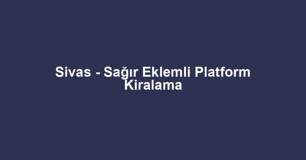 Sivas - Sağır Eklemli Platform Kiralama
