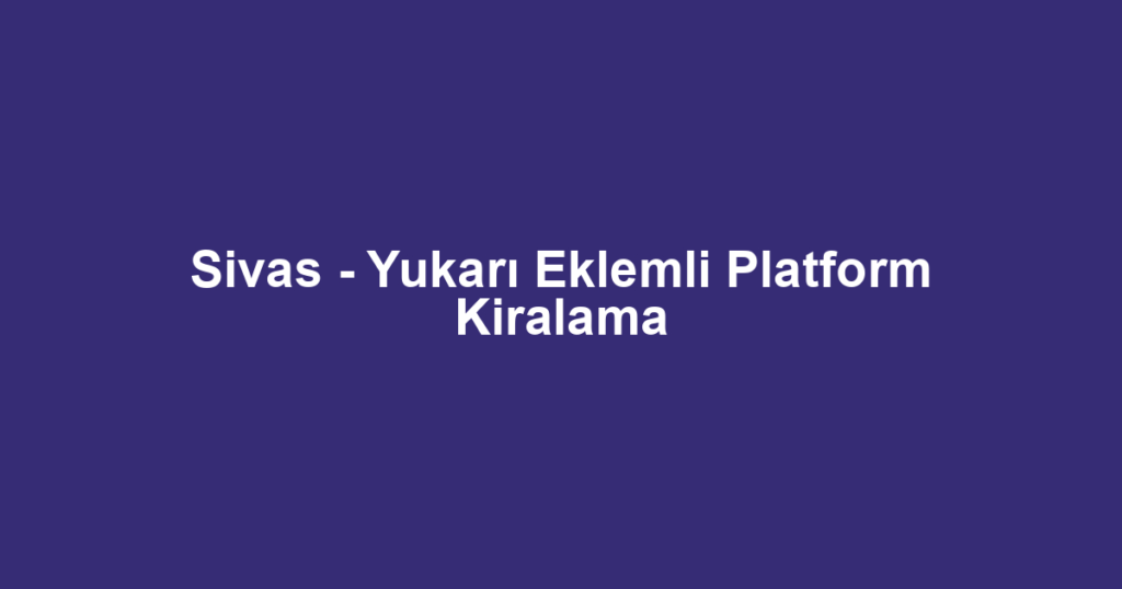 Sivas - Yukarı Eklemli Platform Kiralama