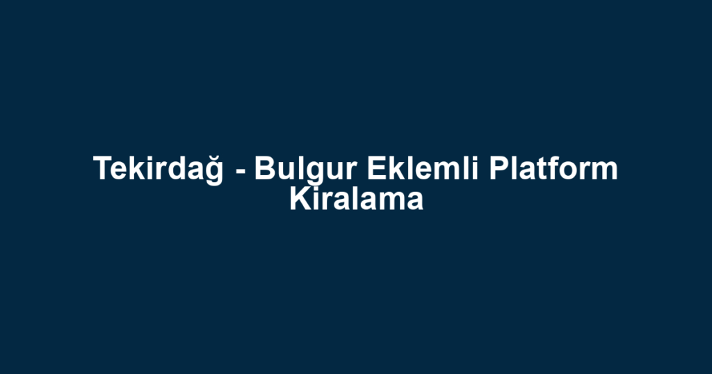 Tekirdağ - Bulgur Eklemli Platform Kiralama