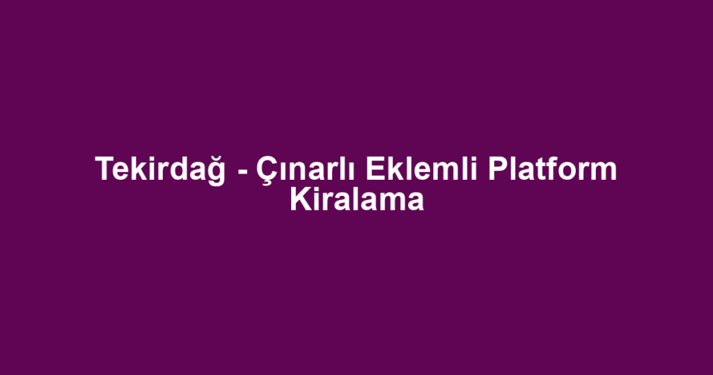 Tekirdağ - Çınarlı Eklemli Platform Kiralama