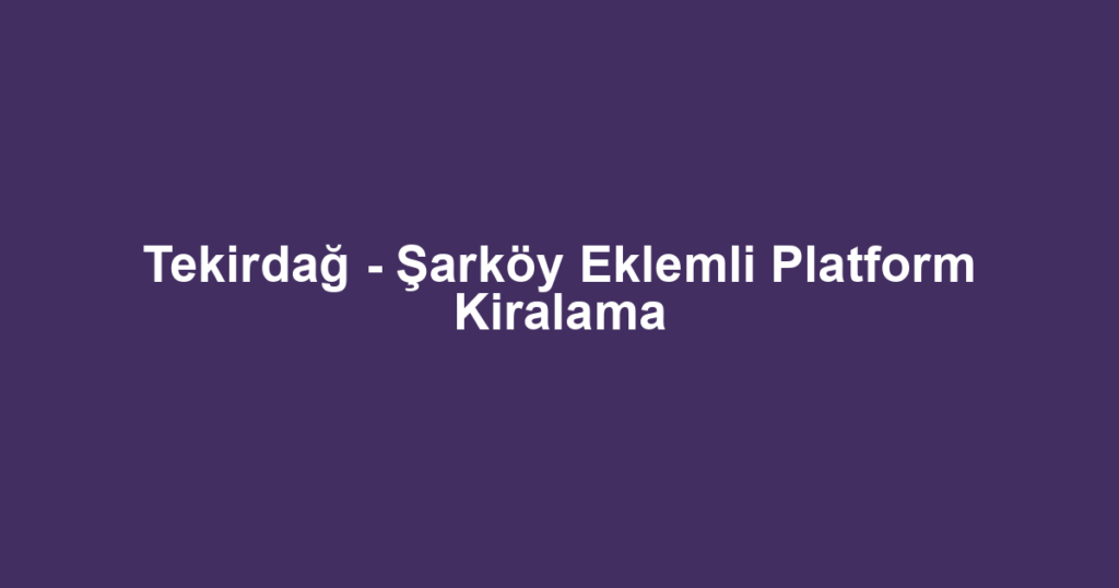 Tekirdağ - Şarköy Eklemli Platform Kiralama