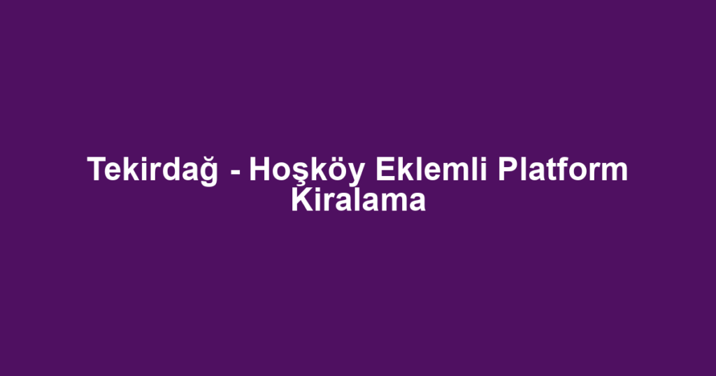 Tekirdağ - Hoşköy Eklemli Platform Kiralama