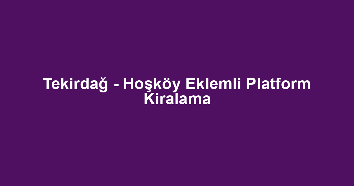 Tekirdağ - Hoşköy Eklemli Platform Kiralama