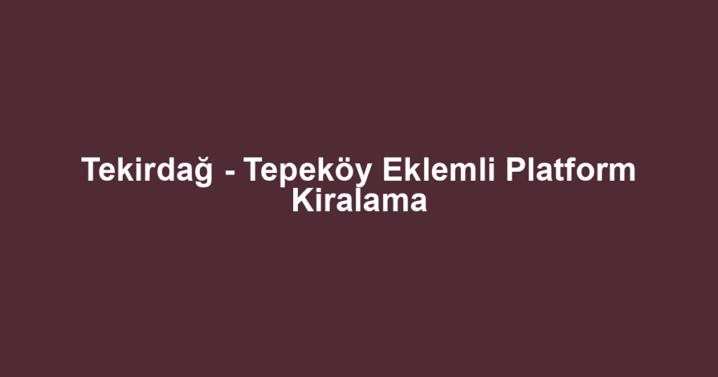 Tekirdağ - Tepeköy Eklemli Platform Kiralama