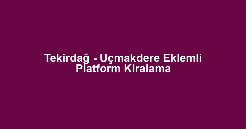 Tekirdağ - Uçmakdere Eklemli Platform Kiralama