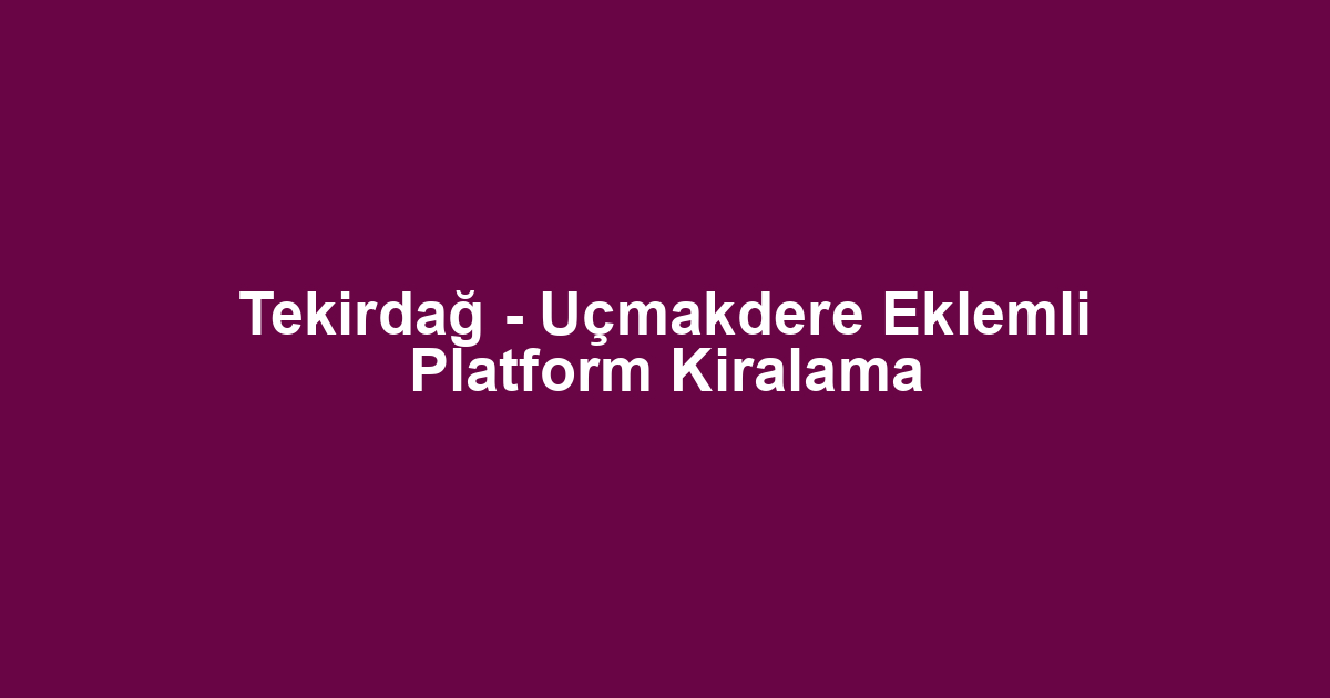 Tekirdağ - Uçmakdere Eklemli Platform Kiralama