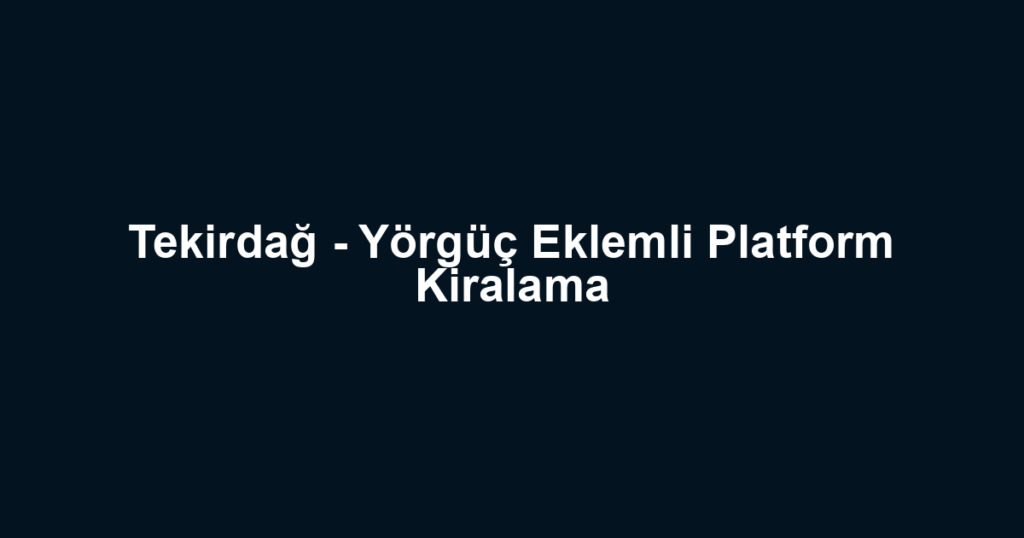 Tekirdağ - Yörgüç Eklemli Platform Kiralama