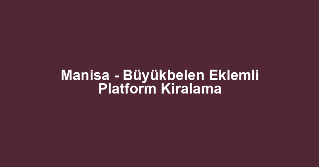 Manisa - Büyükbelen Eklemli Platform Kiralama
