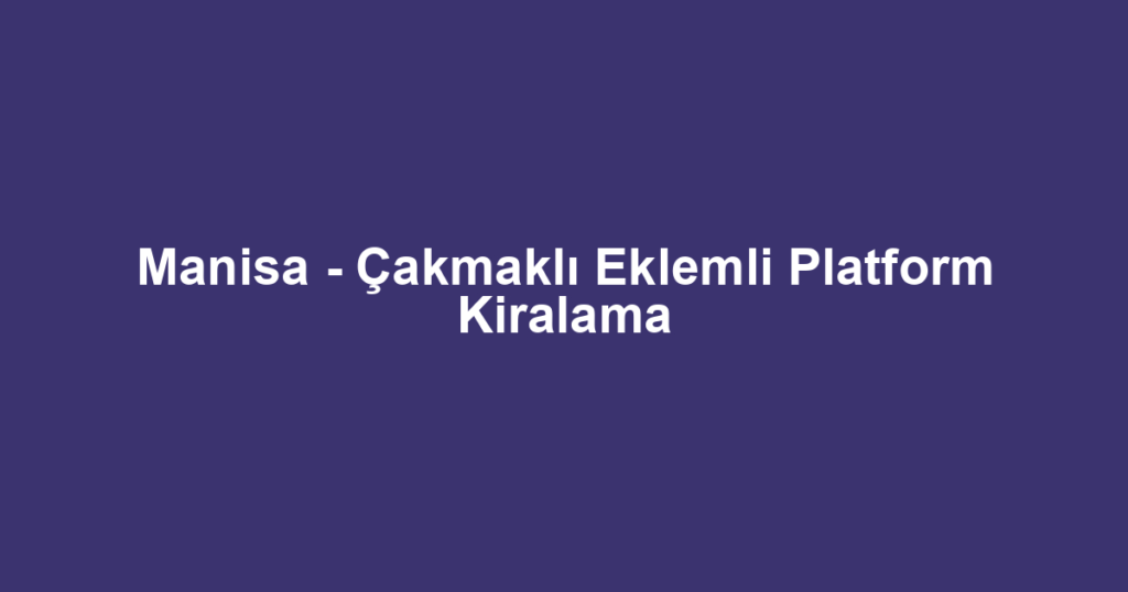 Manisa - Çakmaklı Eklemli Platform Kiralama