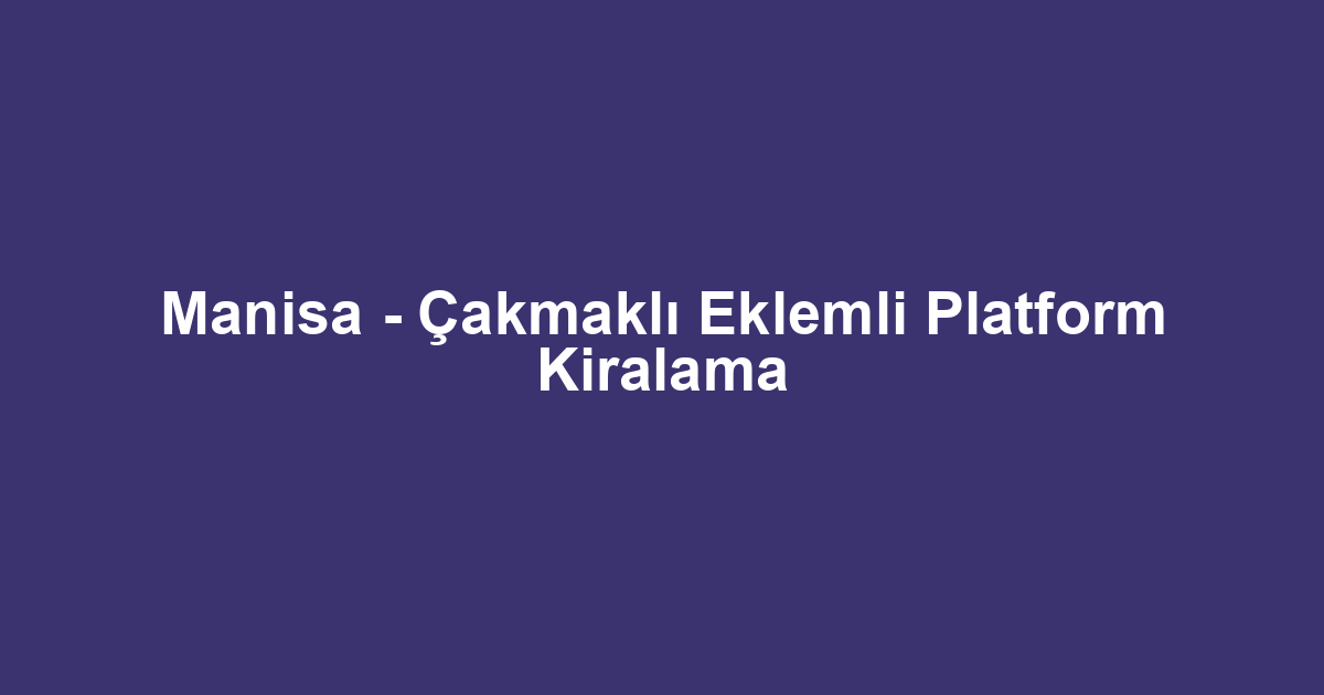 Manisa - Çakmaklı Eklemli Platform Kiralama