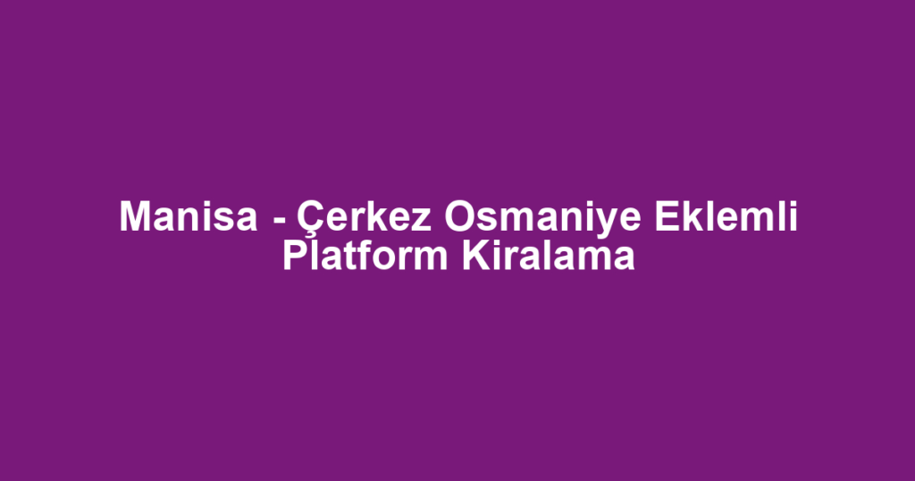 Manisa - Çerkez Osmaniye Eklemli Platform Kiralama