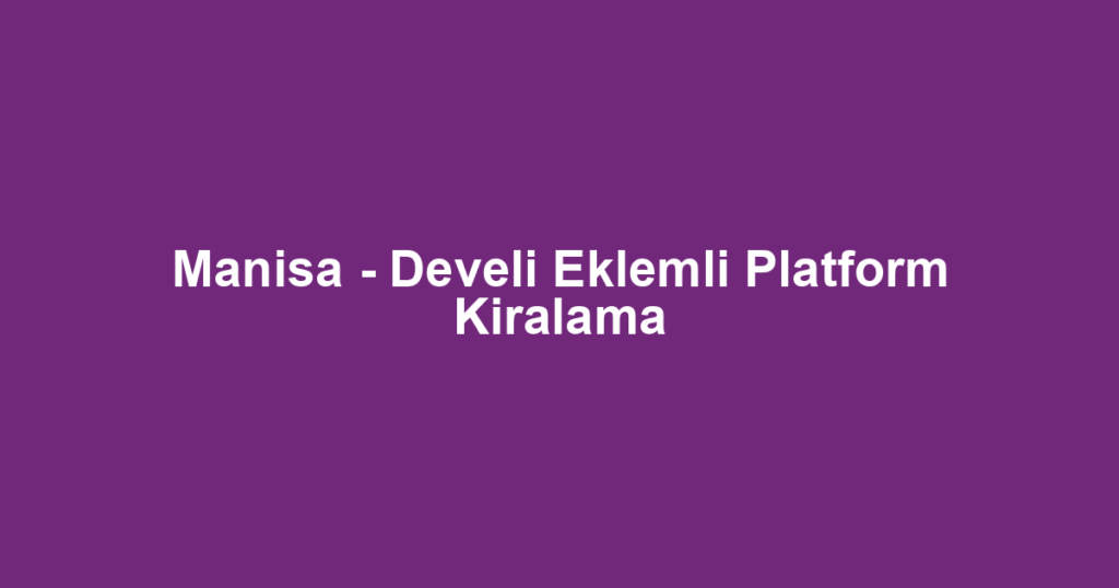 Manisa - Develi Eklemli Platform Kiralama