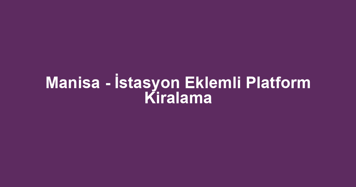 Manisa - İstasyon Eklemli Platform Kiralama