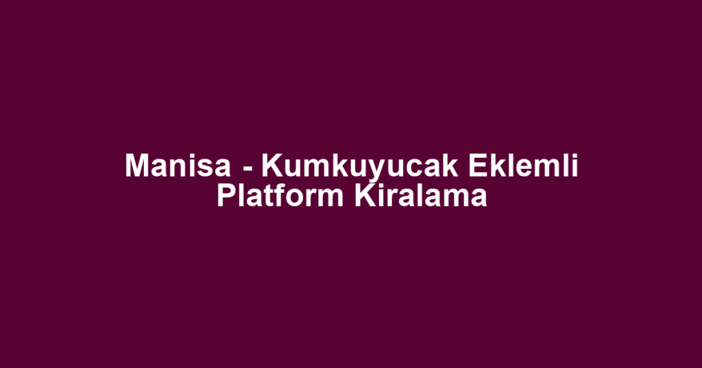 Manisa - Kumkuyucak Eklemli Platform Kiralama