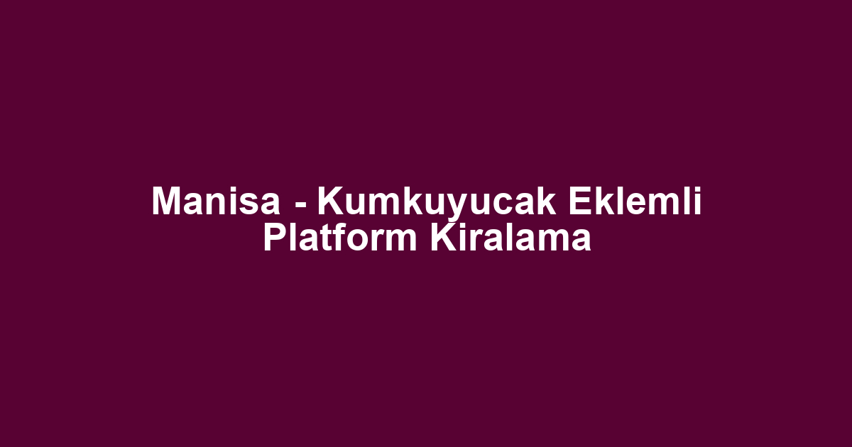 Manisa - Kumkuyucak Eklemli Platform Kiralama