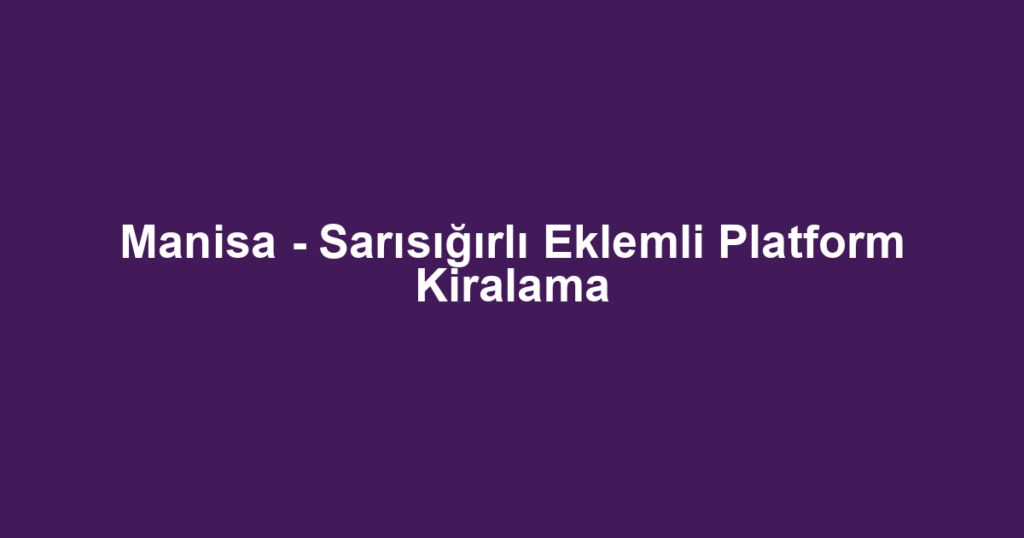 Manisa - Sarısığırlı Eklemli Platform Kiralama