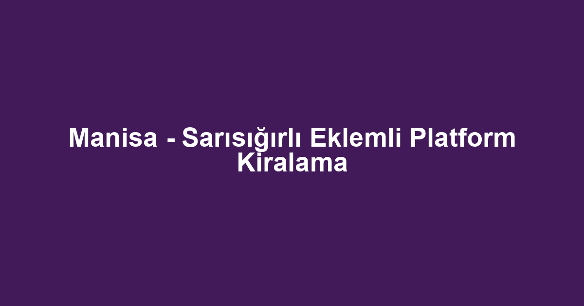 Manisa - Sarısığırlı Eklemli Platform Kiralama