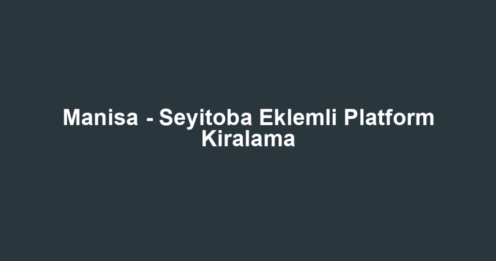 Manisa - Seyitoba Eklemli Platform Kiralama