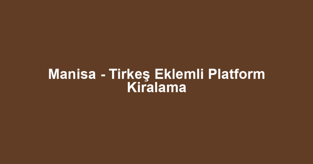 Manisa - Tirkeş Eklemli Platform Kiralama