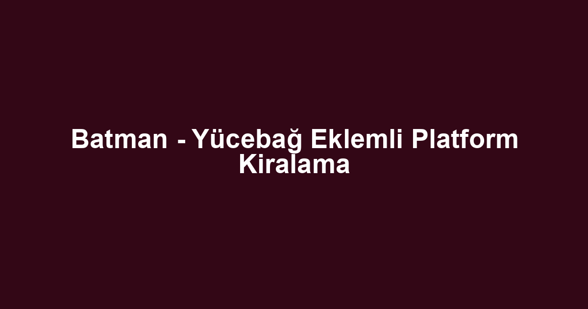 Batman - Yücebağ Eklemli Platform Kiralama