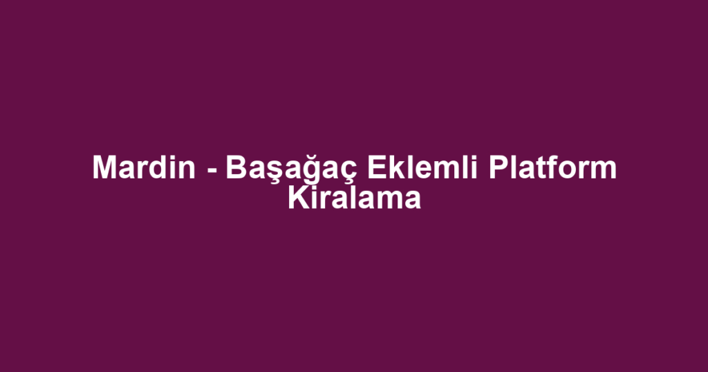 Mardin - Başağaç Eklemli Platform Kiralama