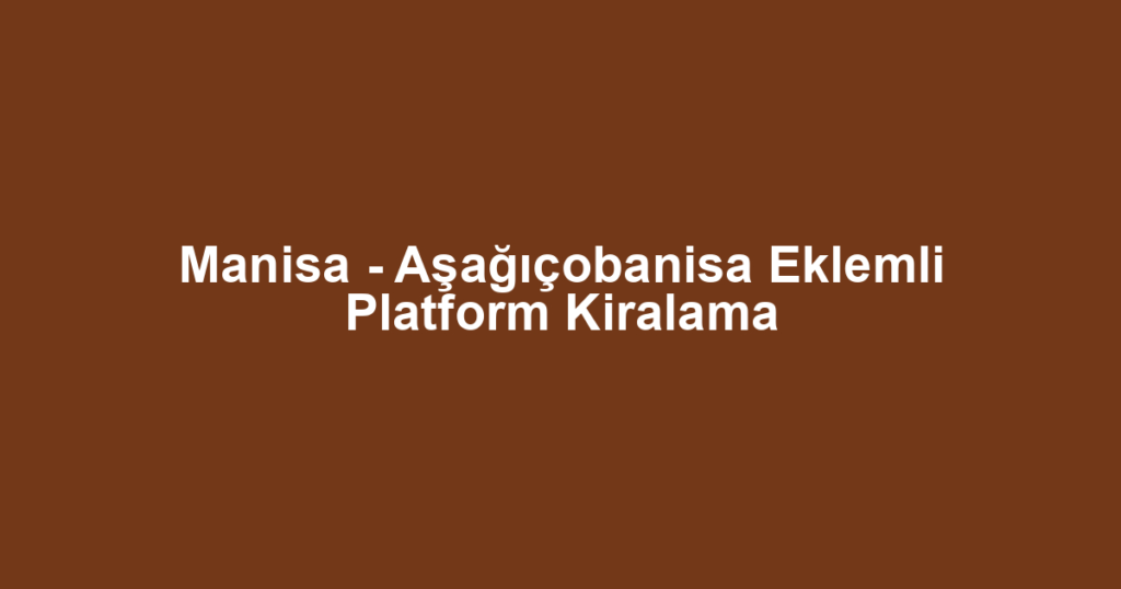 Manisa - Aşağıçobanisa Eklemli Platform Kiralama