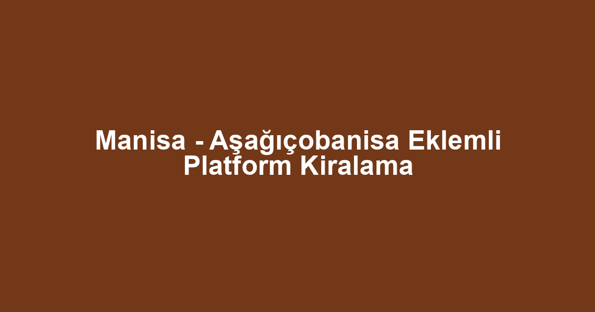 Manisa - Aşağıçobanisa Eklemli Platform Kiralama