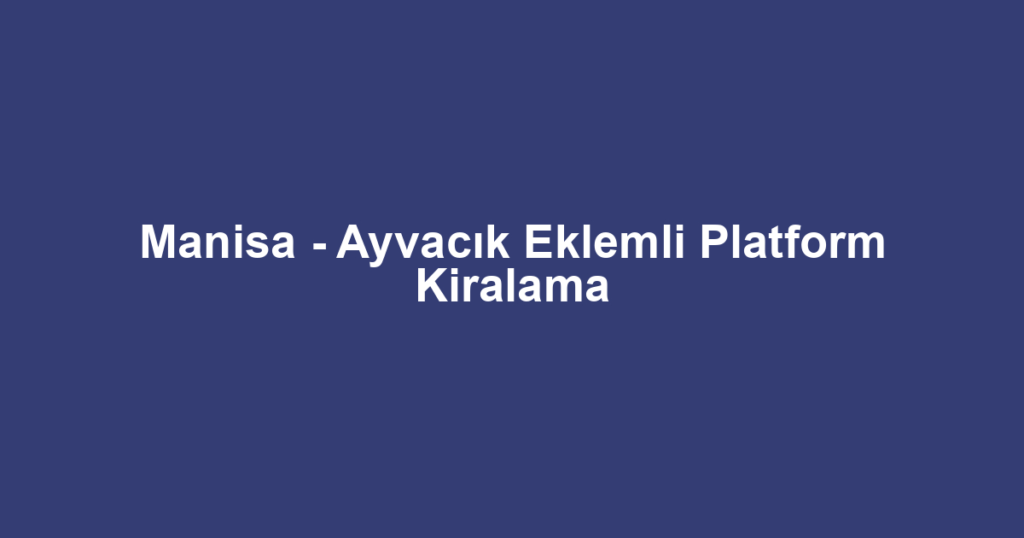 Manisa - Ayvacık Eklemli Platform Kiralama