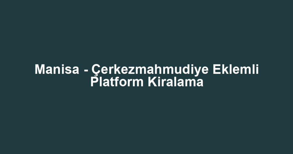 Manisa - Çerkezmahmudiye Eklemli Platform Kiralama