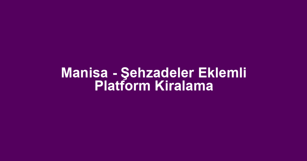 Manisa - Şehzadeler Eklemli Platform Kiralama