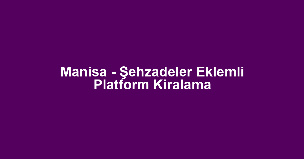 Manisa - Şehzadeler Eklemli Platform Kiralama