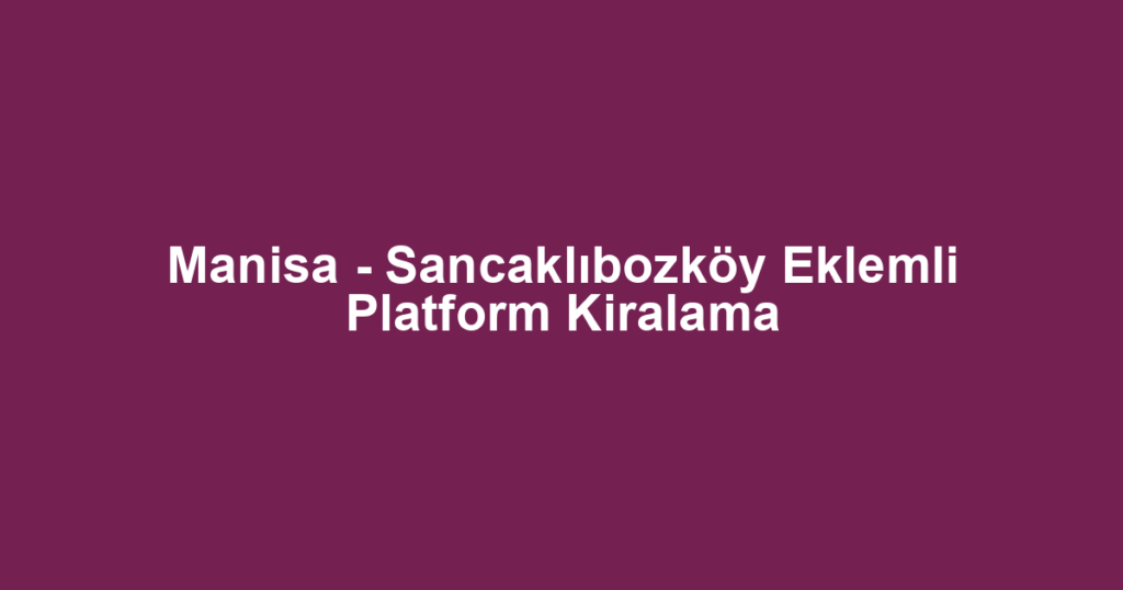 Manisa - Sancaklıbozköy Eklemli Platform Kiralama