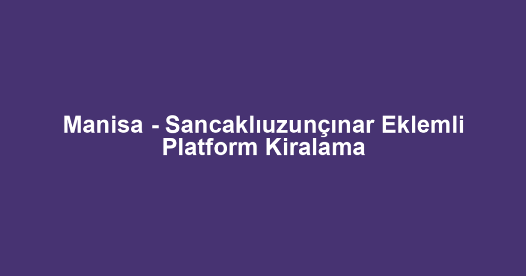 Manisa - Sancaklıuzunçınar Eklemli Platform Kiralama