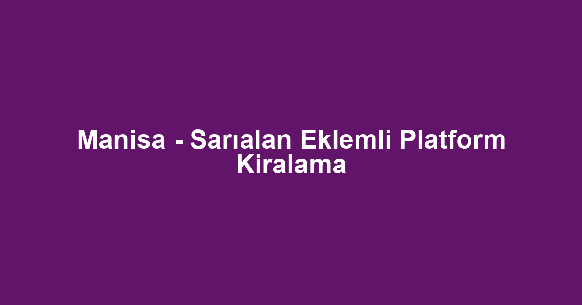 Manisa - Sarıalan Eklemli Platform Kiralama