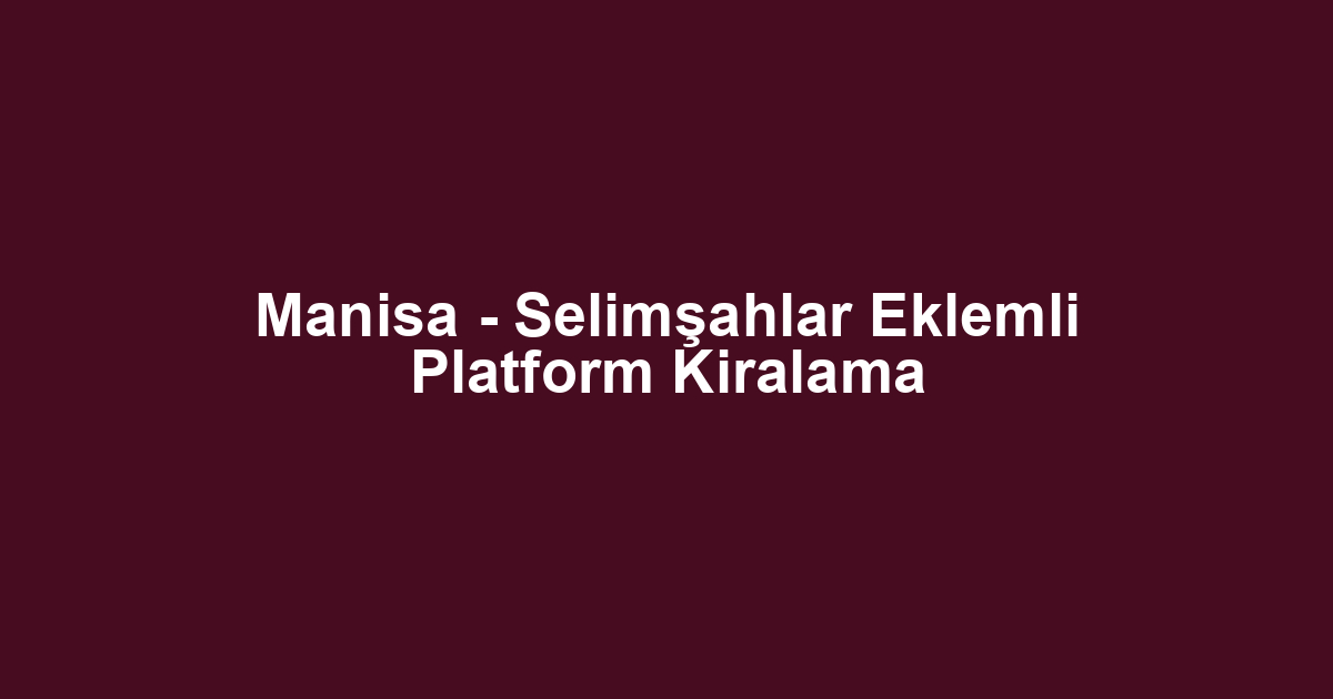 Manisa - Selimşahlar Eklemli Platform Kiralama