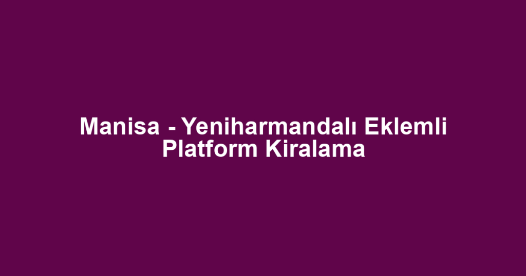 Manisa - Yeniharmandalı Eklemli Platform Kiralama