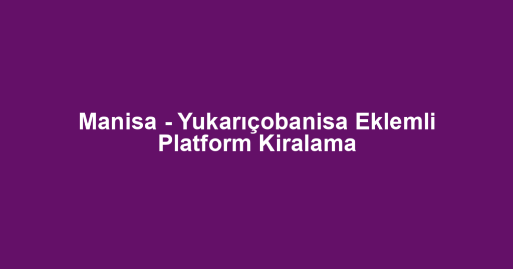 Manisa - Yukarıçobanisa Eklemli Platform Kiralama