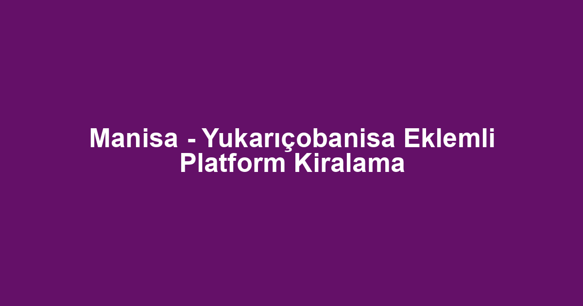 Manisa - Yukarıçobanisa Eklemli Platform Kiralama