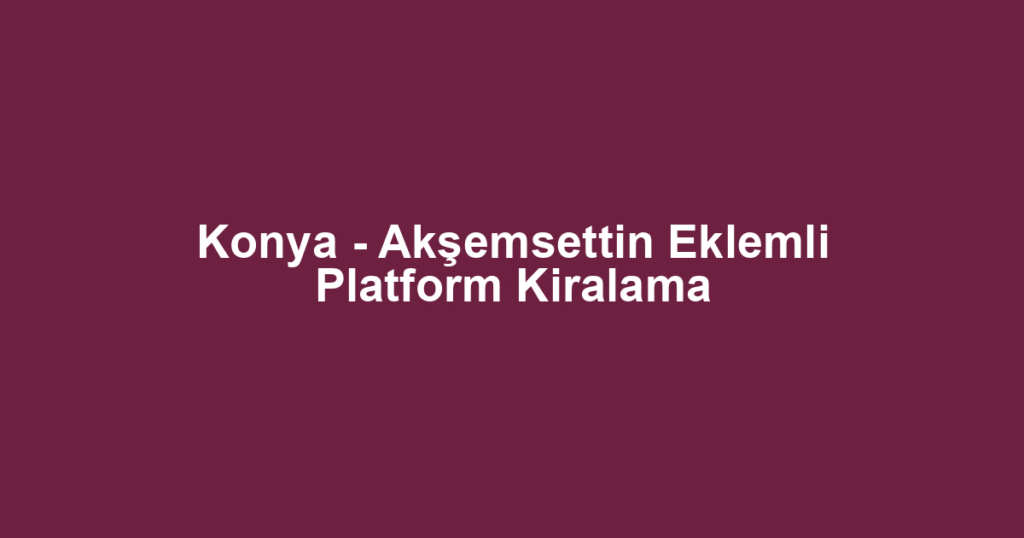 Konya - Akşemsettin Eklemli Platform Kiralama