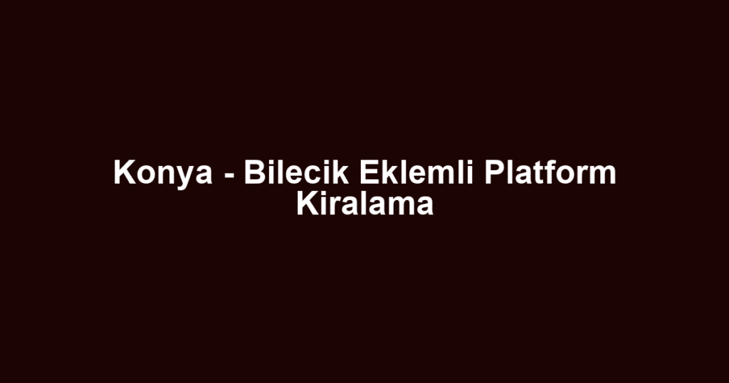 Konya - Bilecik Eklemli Platform Kiralama