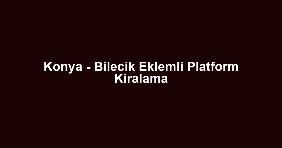 Konya - Bilecik Eklemli Platform Kiralama
