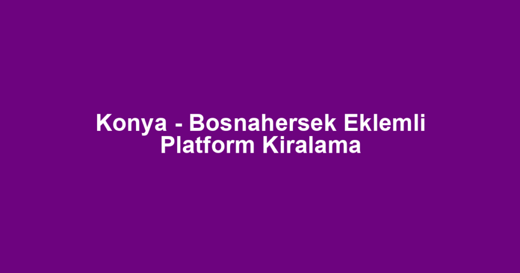 Konya - Bosnahersek Eklemli Platform Kiralama