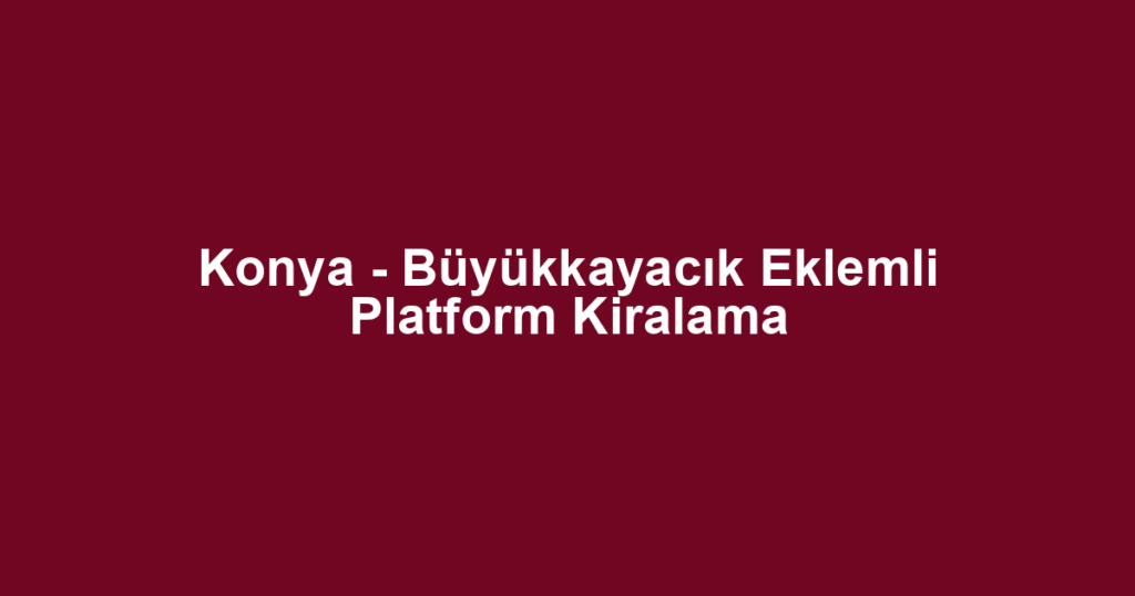 Konya - Büyükkayacık Eklemli Platform Kiralama