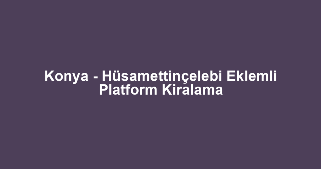 Konya - Hüsamettinçelebi Eklemli Platform Kiralama